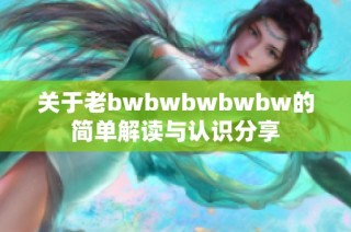 关于老bwbwbwbwbw的简单解读与认识分享