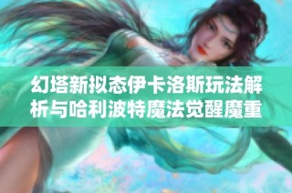 幻塔新拟态伊卡洛斯玩法解析与哈利波特魔法觉醒魔重系统详解