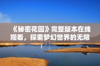 《秘密花园》完整版本在线观看，探索梦幻世界的无限魅力