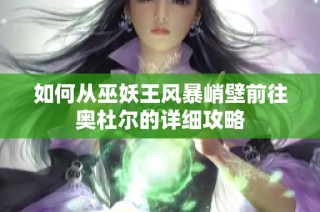 如何从巫妖王风暴峭壁前往奥杜尔的详细攻略