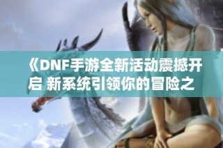 《DNF手游全新活动震撼开启 新系统引领你的冒险之旅》