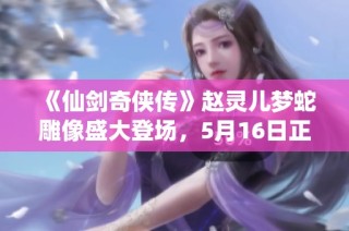 《仙剑奇侠传》赵灵儿梦蛇雕像盛大登场，5月16日正式发售