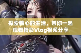 探索糖心的生活，带你一起观看精彩Vlog视频分享