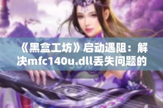 《黑盒工坊》启动遇阻：解决mfc140u.dll丢失问题的实用指南