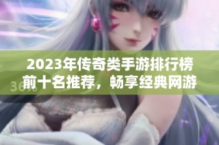 2023年传奇类手游排行榜前十名推荐，畅享经典网游体验