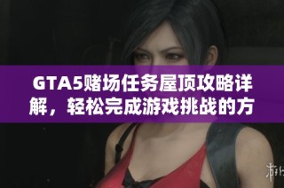 GTA5赌场任务屋顶攻略详解，轻松完成游戏挑战的方法与技巧揭秘