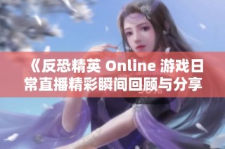 《反恐精英 Online 游戏日常直播精彩瞬间回顾与分享》