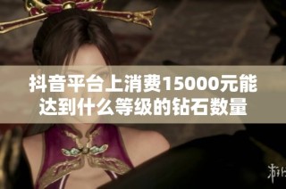 抖音平台上消费15000元能达到什么等级的钻石数量