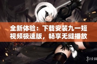 全新体验：下载安装九一短视频极速版，畅享无缝播放