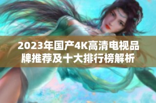 2023年国产4K高清电视品牌推荐及十大排行榜解析