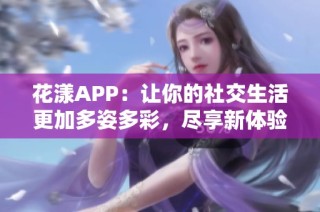 花漾APP：让你的社交生活更加多姿多彩，尽享新体验