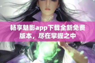 畅享魅影app下载全新免费版本，尽在掌握之中