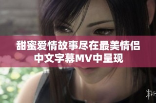 甜蜜爱情故事尽在最美情侣中文字幕MV中呈现