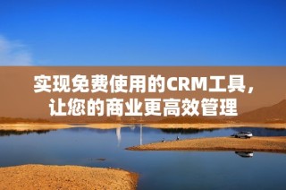 实现免费使用的CRM工具，让您的商业更高效管理