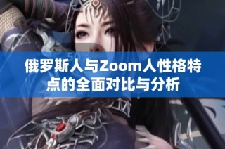 俄罗斯人与Zoom人性格特点的全面对比与分析