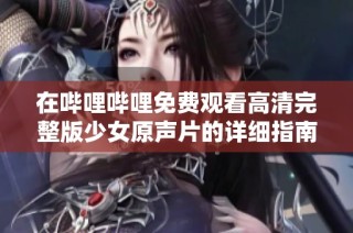 在哔哩哔哩免费观看高清完整版少女原声片的详细指南