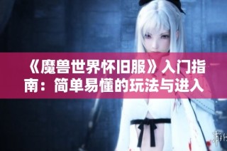 《魔兽世界怀旧服》入门指南：简单易懂的玩法与进入方法揭秘