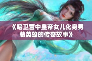 《暗卫营中皇帝女儿化身男装英雄的传奇故事》