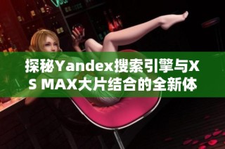 探秘Yandex搜索引擎与XS MAX大片结合的全新体验