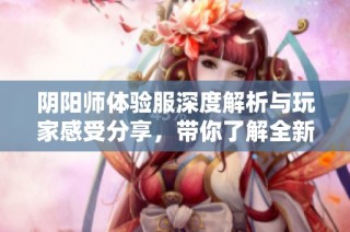 阴阳师体验服深度解析与玩家感受分享，带你了解全新玩法与挑战