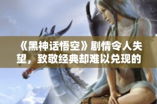 《黑神话悟空》剧情令人失望，致敬经典却难以兑现的幻想旅程