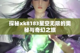 探秘xk8183星空无限的奥秘与奇幻之旅