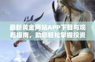 最新黄金网站APP下载与观看指南，助您轻松掌握投资动态