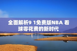 全面解析9 1免费版NBA 看球零花费的新时代