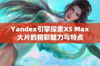 Yandex引擎探索XS Max大片的精彩魅力与特点