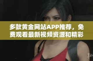 多款黄金网站APP推荐，免费观看最新视频资源和精彩内容