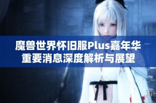 魔兽世界怀旧服Plus嘉年华重要消息深度解析与展望