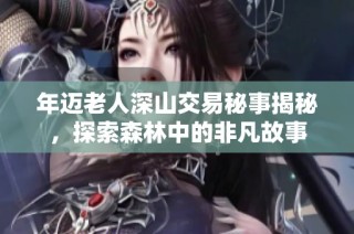 年迈老人深山交易秘事揭秘，探索森林中的非凡故事