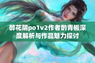 醉花阴po1v2作者酌青栀深度解析与作品魅力探讨