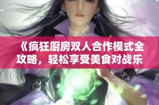 《疯狂厨房双人合作模式全攻略，轻松享受美食对战乐趣》