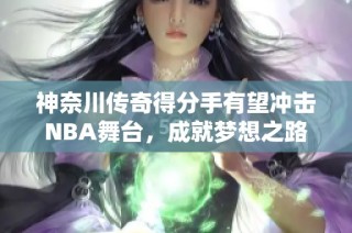 神奈川传奇得分手有望冲击NBA舞台，成就梦想之路