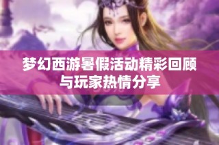 梦幻西游暑假活动精彩回顾与玩家热情分享