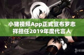 小猪视频App正式宣布罗志祥担任2019年度代言人