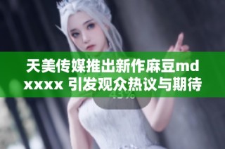 天美传媒推出新作麻豆mdxxxx 引发观众热议与期待