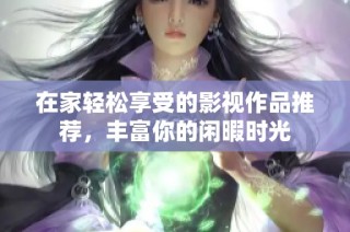 在家轻松享受的影视作品推荐，丰富你的闲暇时光