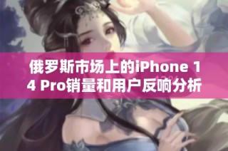 俄罗斯市场上的iPhone 14 Pro销量和用户反响分析