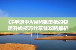 CF手游中AWM狙击枪的快速升级技巧分享暨攻略解析