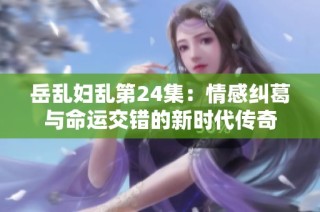 岳乱妇乱第24集：情感纠葛与命运交错的新时代传奇