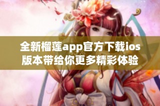 全新榴莲app官方下载ios版本带给你更多精彩体验