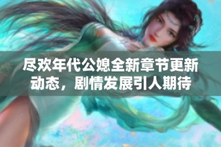 尽欢年代公媳全新章节更新动态，剧情发展引人期待