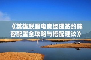 《英雄联盟电竞经理签约阵容配置全攻略与搭配建议》