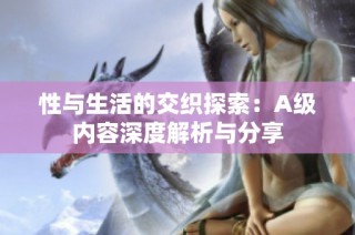 性与生活的交织探索：A级内容深度解析与分享