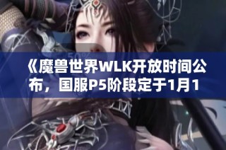 《魔兽世界WLK开放时间公布，国服P5阶段定于1月12日上线》