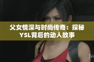 父女情深与时尚传奇：探秘YSL背后的动人故事