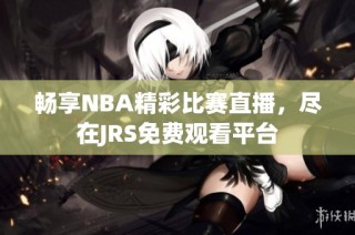 畅享NBA精彩比赛直播，尽在JRS免费观看平台