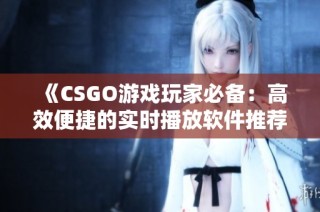 《CSGO游戏玩家必备：高效便捷的实时播放软件推荐》